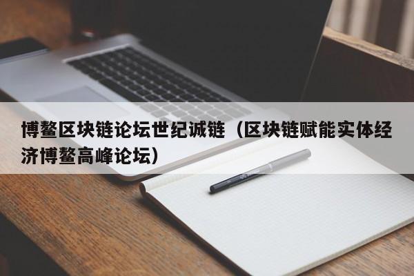博鳌区块链论坛世纪诚链（区块链赋能实体经济博鳌高峰论坛）