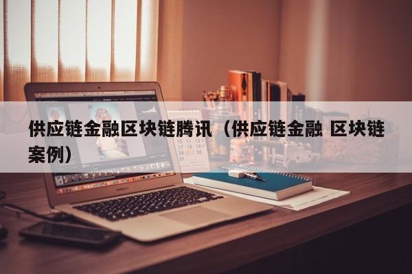 供应链金融区块链腾讯（供应链金融 区块链案例）