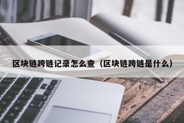 区块链跨链记录怎么查（区块链跨链是什么）