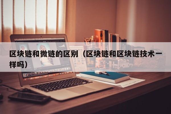 区块链和微链的区别（区块链和区块链技术一样吗）