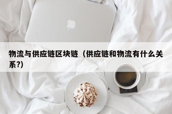物流与供应链区块链（供应链和物流有什么关系?）
