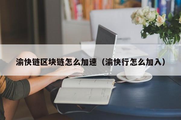 渝快链区块链怎么加速（渝快行怎么加入）