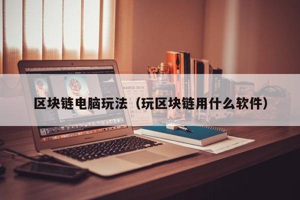 区块链电脑玩法（玩区块链用什么软件）