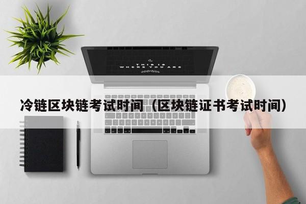 冷链区块链考试时间（区块链证书考试时间）