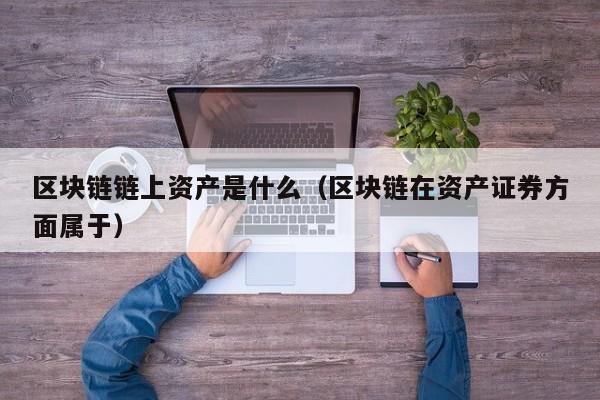 区块链链上资产是什么（区块链在资产证券方面属于）