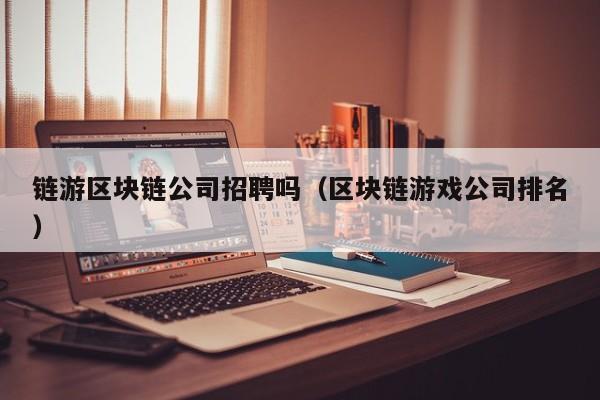 链游区块链公司招聘吗（区块链游戏公司排名）