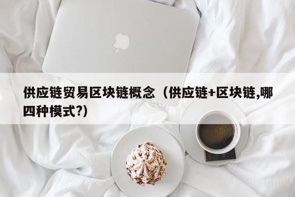 供应链贸易区块链概念（供应链+区块链,哪四种模式?）