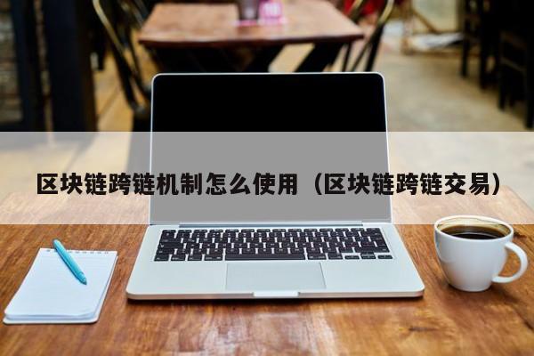 区块链跨链机制怎么使用（区块链跨链交易）