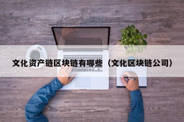 文化资产链区块链有哪些（文化区块链公司）