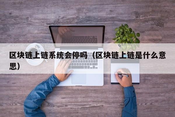 区块链上链系统会停吗（区块链上链是什么意思）