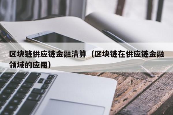 区块链供应链金融清算（区块链在供应链金融领域的应用）