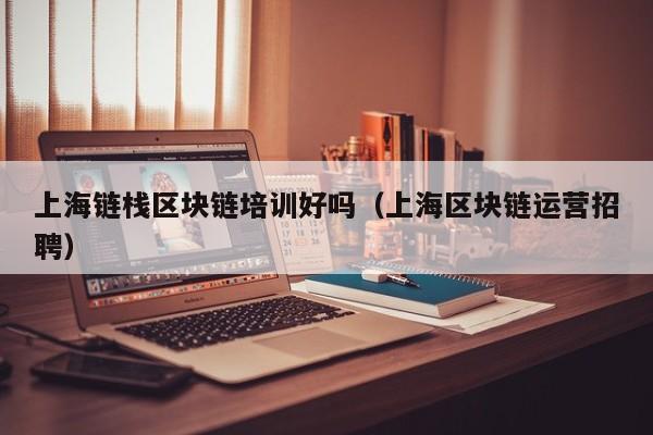 上海链栈区块链培训好吗（上海区块链运营招聘）