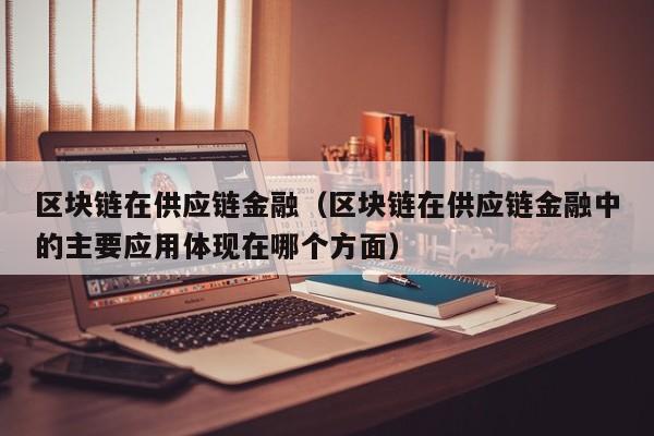 区块链在供应链金融（区块链在供应链金融中的主要应用体现在哪个方面）