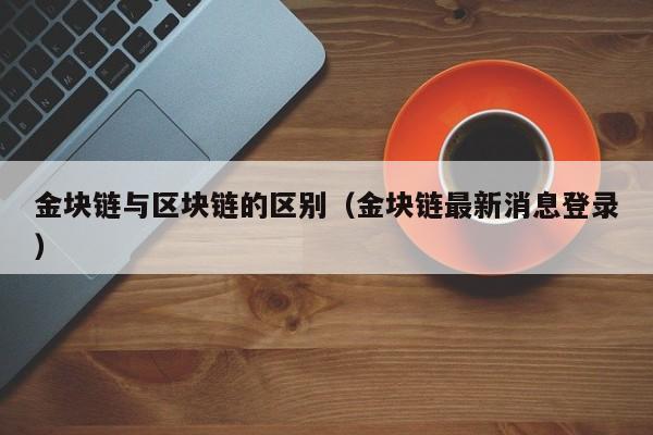 金块链与区块链的区别（金块链最新消息登录）