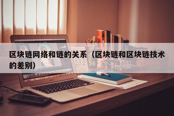 区块链网络和链的关系（区块链和区块链技术的差别）