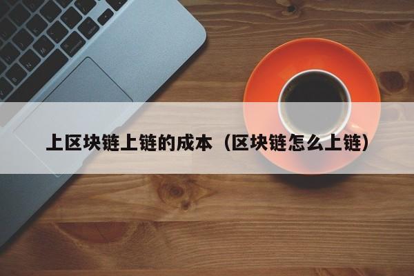 上区块链上链的成本（区块链怎么上链）