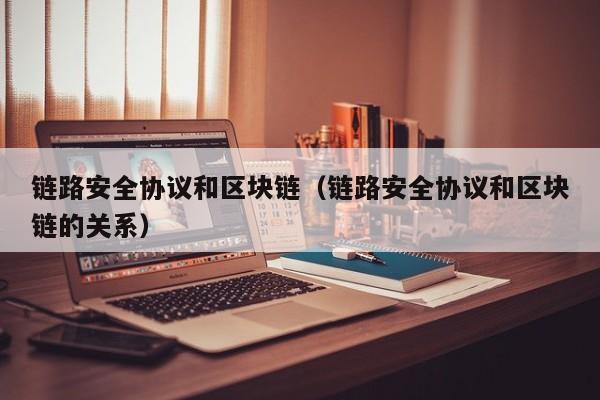 链路安全协议和区块链（链路安全协议和区块链的关系）