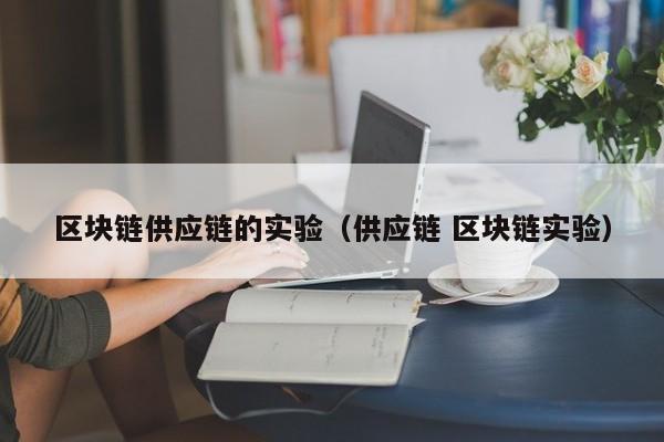 区块链供应链的实验（供应链 区块链实验）