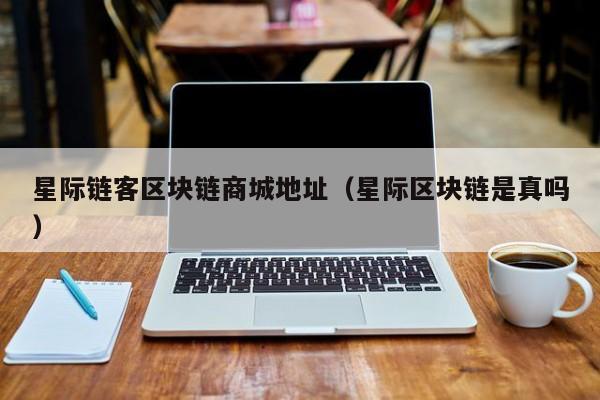 星际链客区块链商城地址（星际区块链是真吗）