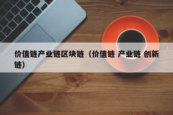 价值链产业链区块链（价值链 产业链 创新链）