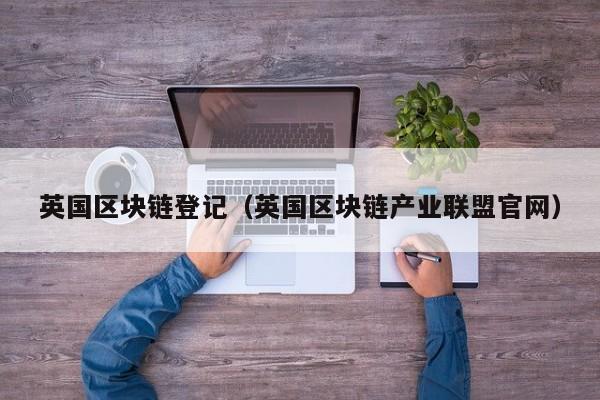 英国区块链登记（英国区块链产业联盟官网）
