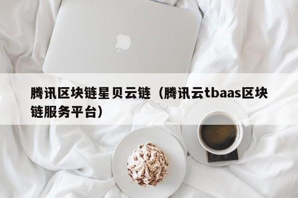 腾讯区块链星贝云链（腾讯云tbaas区块链服务平台）